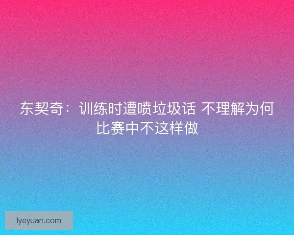 东契奇：训练时遭喷垃圾话 不理解为何比赛中不这样做