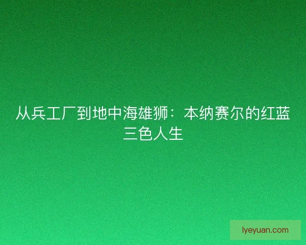 从兵工厂到地中海雄狮：本纳赛尔的红蓝三色人生