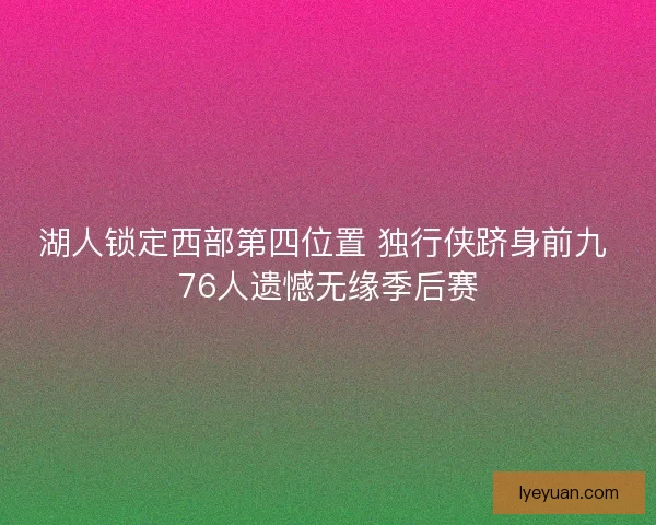 湖人锁定西部第四位置 独行侠跻身前九 76人遗憾无缘季后赛