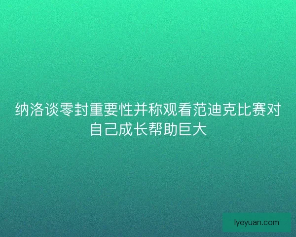 纳洛谈零封重要性并称观看范迪克比赛对自己成长帮助巨大