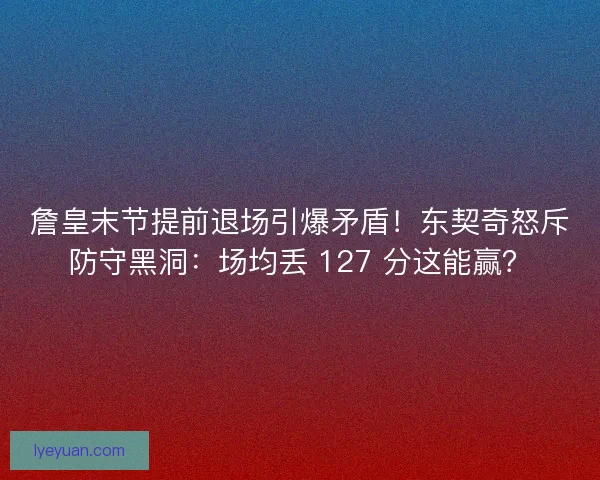詹皇末节提前退场引爆矛盾！东契奇怒斥防守黑洞：场均丢 127 分这能赢？