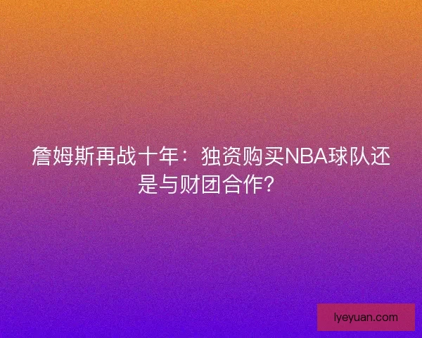 詹姆斯再战十年：独资购买NBA球队还是与财团合作？