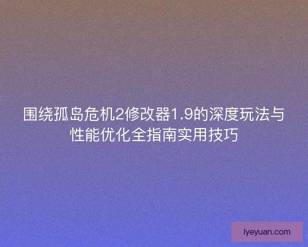 围绕孤岛危机2修改器1.9的深度玩法与性能优化全指南实用技巧