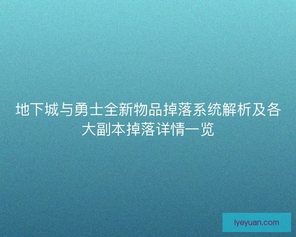 地下城与勇士全新物品掉落系统解析及各大副本掉落详情一览 地下城与勇士全新物品掉落系统解析及各大副本掉落详情一览