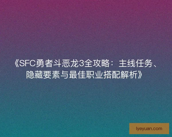 《SFC勇者斗恶龙3全攻略：主线任务、隐藏要素与最佳职业搭配解析》