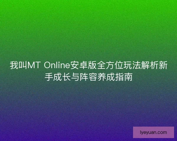 我叫MT Online安卓版全方位玩法解析新手成长与阵容养成指南 我叫MT Online安卓版全方位玩法解析新手成长与阵容养成指南