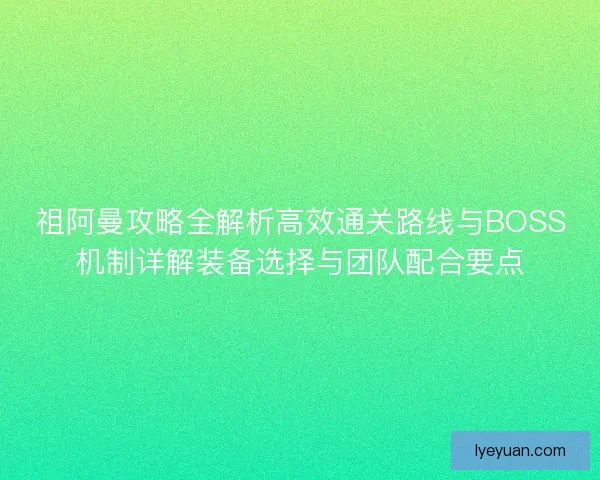 祖阿曼攻略全解析高效通关路线与BOSS机制详解装备选择与团队配合要点 祖阿曼攻略全解析高效通关路线与BOSS机制详解装备选择与团队配合要点