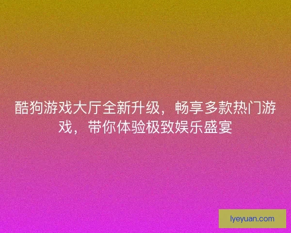 酷狗游戏大厅全新升级，畅享多款热门游戏，带你体验极致娱乐盛宴