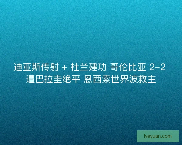 迪亚斯传射 + 杜兰建功 哥伦比亚 2-2 遭巴拉圭绝平 恩西索世界波救主