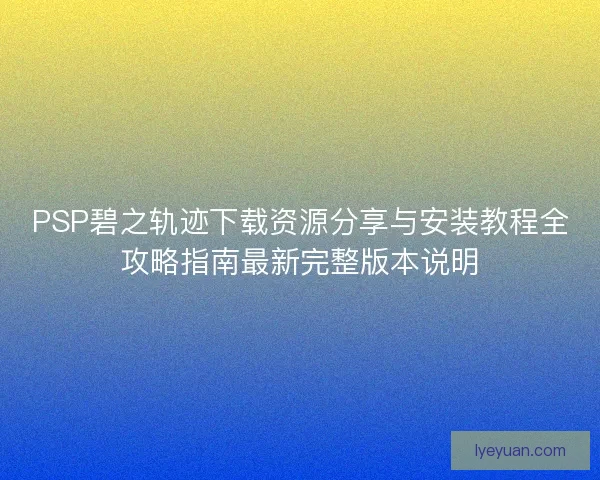 PSP碧之轨迹下载资源分享与安装教程全攻略指南最新完整版本说明