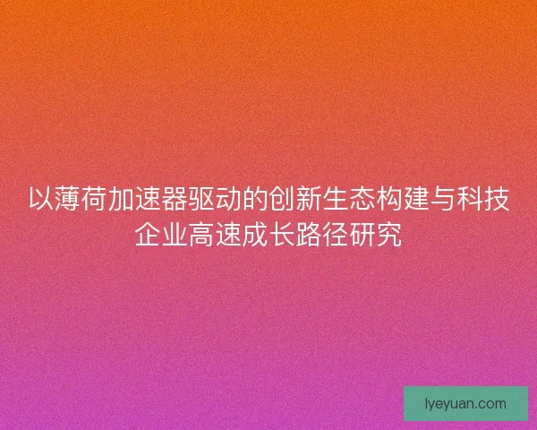 以薄荷加速器驱动的创新生态构建与科技企业高速成长路径研究
