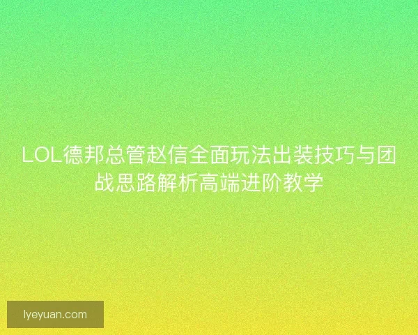 LOL德邦总管赵信全面玩法出装技巧与团战思路解析高端进阶教学