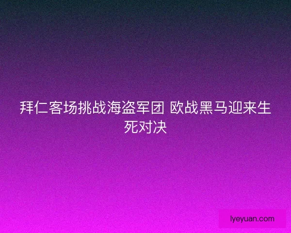 拜仁客场挑战海盗军团 欧战黑马迎来生死对决