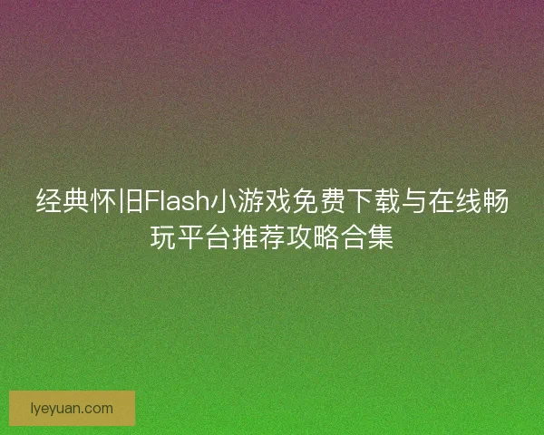 经典怀旧Flash小游戏免费下载与在线畅玩平台推荐攻略合集 经典怀旧Flash小游戏免费下载与在线畅玩平台推荐攻略合集