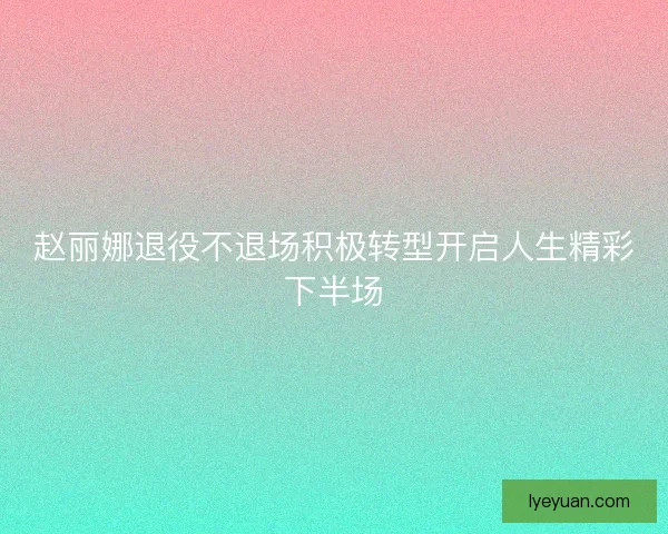 赵丽娜退役不退场积极转型开启人生精彩下半场