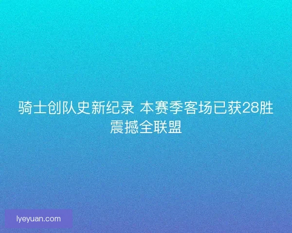 骑士创队史新纪录 本赛季客场已获28胜震撼全联盟
