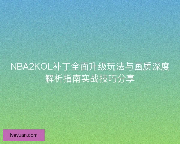 NBA2KOL补丁全面升级玩法与画质深度解析指南实战技巧分享 NBA2KOL补丁全面升级玩法与画质深度解析指南实战技巧分享