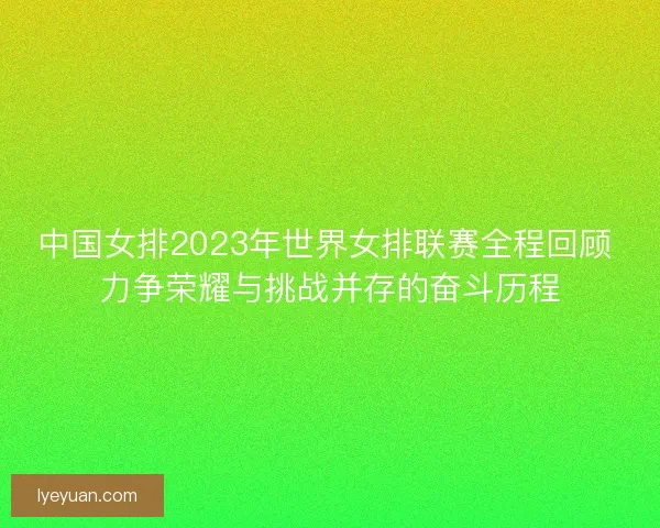 中国女排2023年世界女排联赛全程回顾 力争荣耀与挑战并存的奋斗历程 中国女排2023年世界女排联赛全程回顾 力争荣耀与挑战并存的奋斗历程