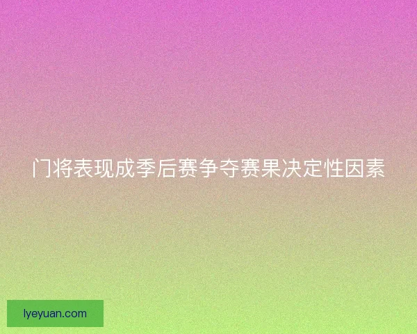 门将表现成季后赛争夺赛果决定性因素 门将表现成季后赛争夺赛果决定性因素