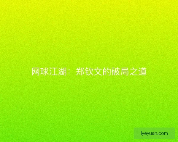 网球江湖：郑钦文的破局之道
