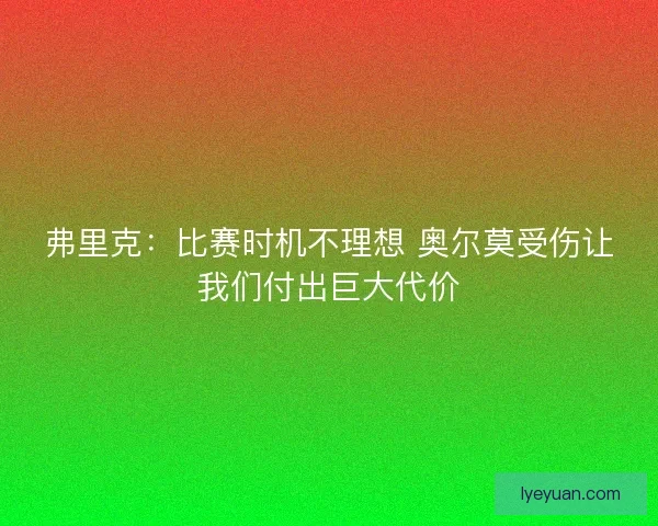 弗里克：比赛时机不理想 奥尔莫受伤让我们付出巨大代价