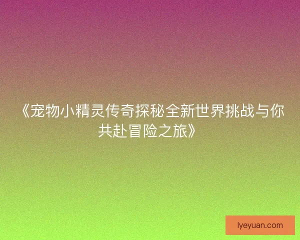 《宠物小精灵传奇探秘全新世界挑战与你共赴冒险之旅》