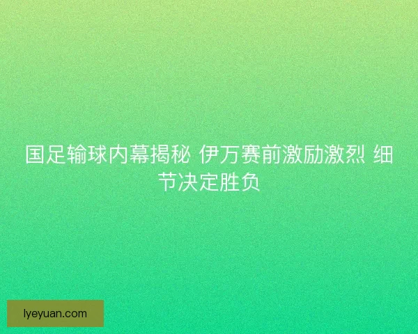 国足输球内幕揭秘 伊万赛前激励激烈 细节决定胜负 国足输球内幕揭秘 伊万赛前激励激烈 细节决定胜负