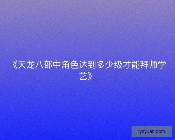 《天龙八部中角色达到多少级才能拜师学艺》 《天龙八部中角色达到多少级才能拜师学艺》