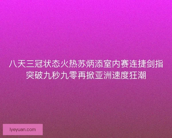 八天三冠状态火热苏炳添室内赛连捷剑指突破九秒九零再掀亚洲速度狂潮 八天三冠状态火热苏炳添室内赛连捷剑指突破九秒九零再掀亚洲速度狂潮