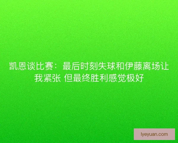 凯恩谈比赛:最后时刻失球和伊藤离场让我紧张 但最终胜利感觉极好 凯恩谈比赛:最后时刻失球和伊藤离场让我紧张 但最终胜利感觉极好