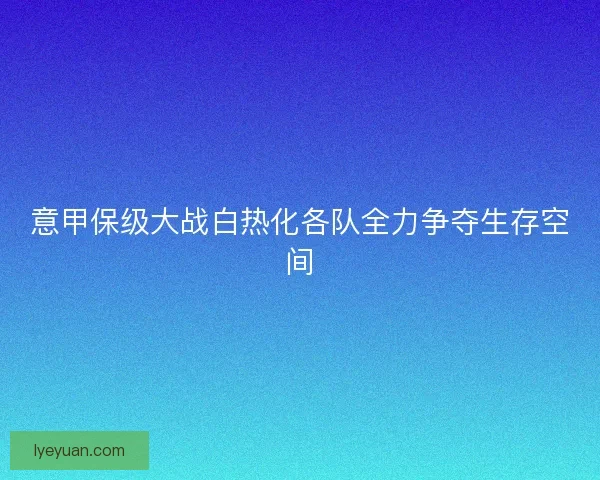 意甲保级大战白热化各队全力争夺生存空间