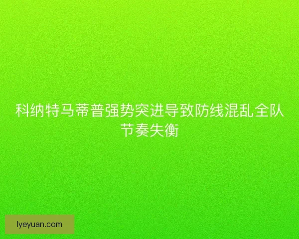 科纳特马蒂普强势突进导致防线混乱全队节奏失衡 科纳特马蒂普强势突进导致防线混乱全队节奏失衡