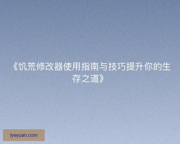 《饥荒修改器使用指南与技巧提升你的生存之道》