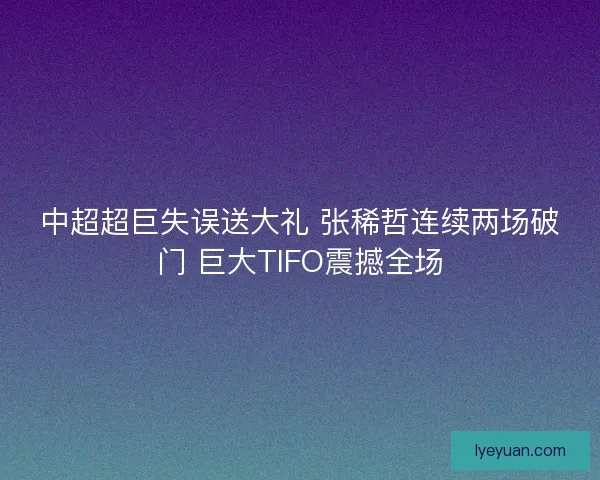 中超超巨失误送大礼 张稀哲连续两场破门 巨大TIFO震撼全场 中超超巨失误送大礼 张稀哲连续两场破门 巨大TIFO震撼全场