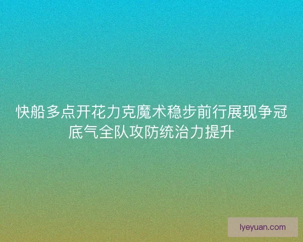 快船多点开花力克魔术稳步前行展现争冠底气全队攻防统治力提升