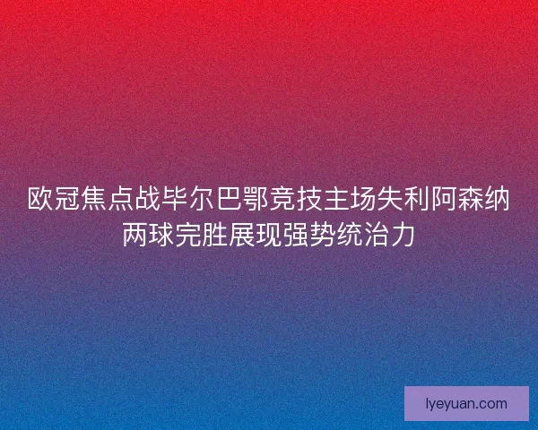欧冠焦点战毕尔巴鄂竞技主场失利阿森纳两球完胜展现强势统治力